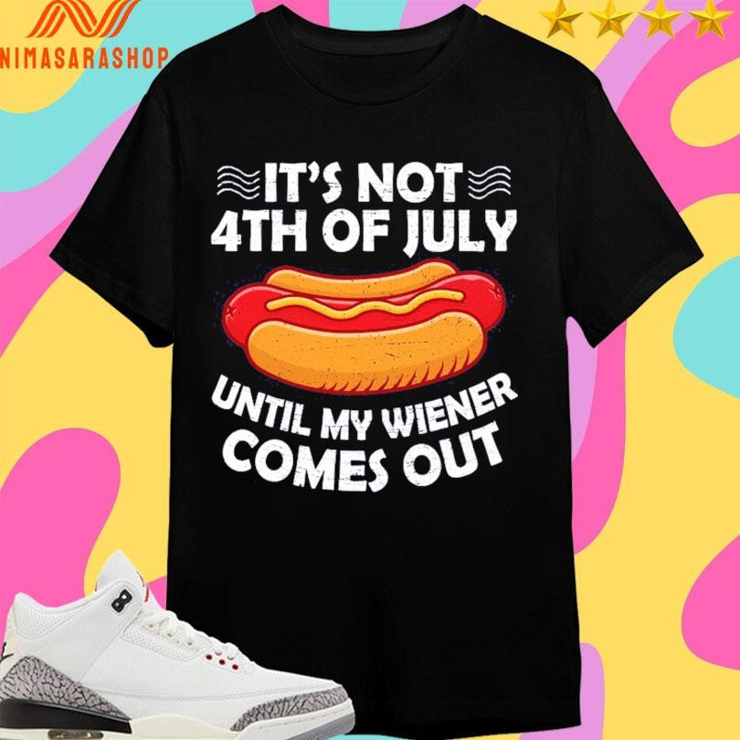 It’s Not 4th Of July Until My Wiener Comes Out Hot Dog Shirts