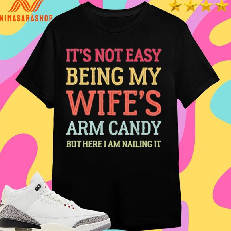 It’s Not Easy Being My Wife’s Arm Candy But Here I Am Nailing It Shirts