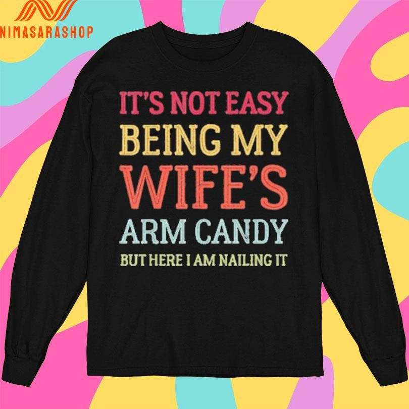 It’s Not Easy Being My Wife’s Arm Candy But Here I Am Nailing It Shirts