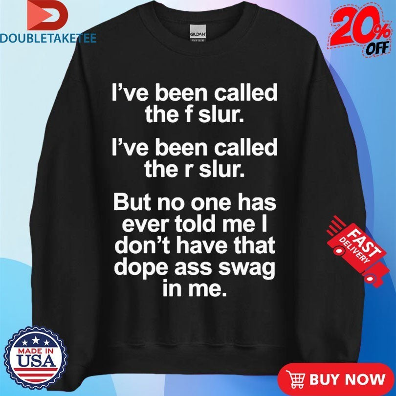 I’ve Been Called The F Slur I’ve Been Called The S Slur But No One Has Ever Told Me I Don’t Have That Dope Ass Swag In Me Shirts