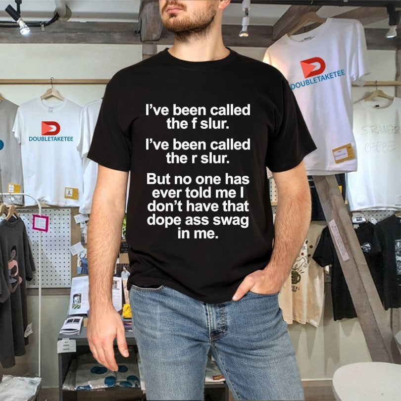 I’ve Been Called The F Slur I’ve Been Called The S Slur But No One Has Ever Told Me I Don’t Have That Dope Ass Swag In Me Shirts