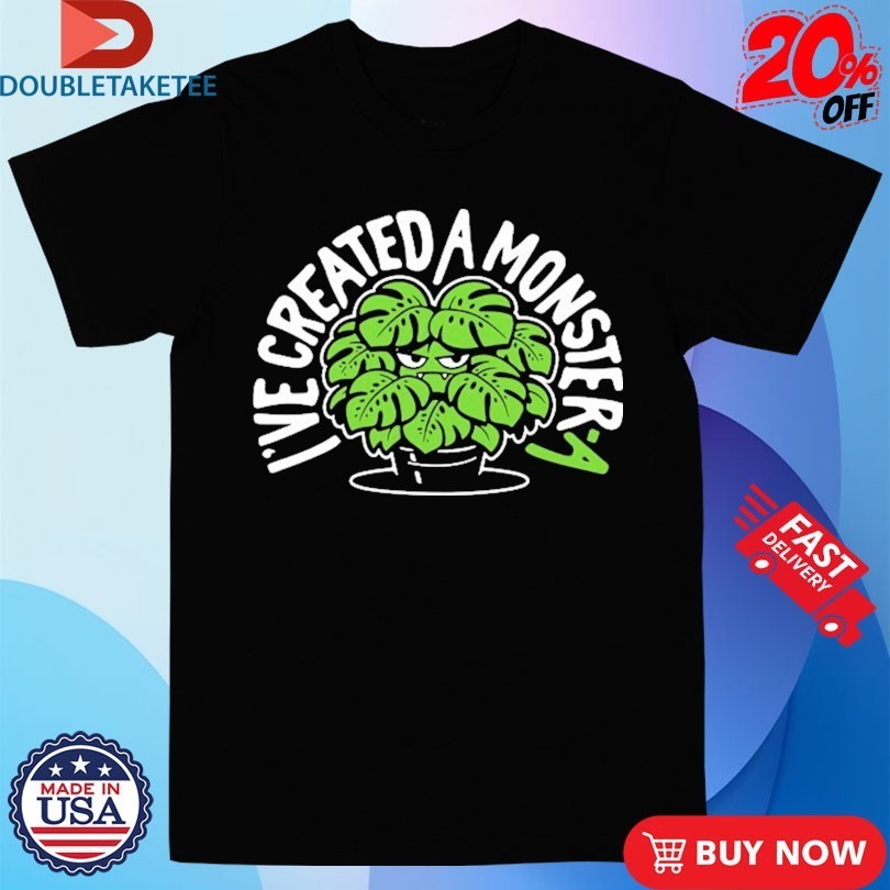 I’ve Created A Monster-A Shirts
