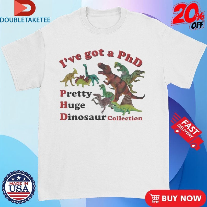 I’ve Got A PhD Pretty Huge Dinosaur Collection Shirts