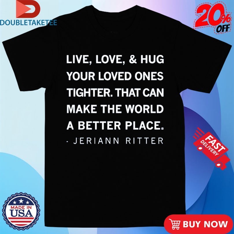 Jeriann Ritter Live Love And Hug Your Loved Ones Tighter That Can Make The World A Better Place Shirts