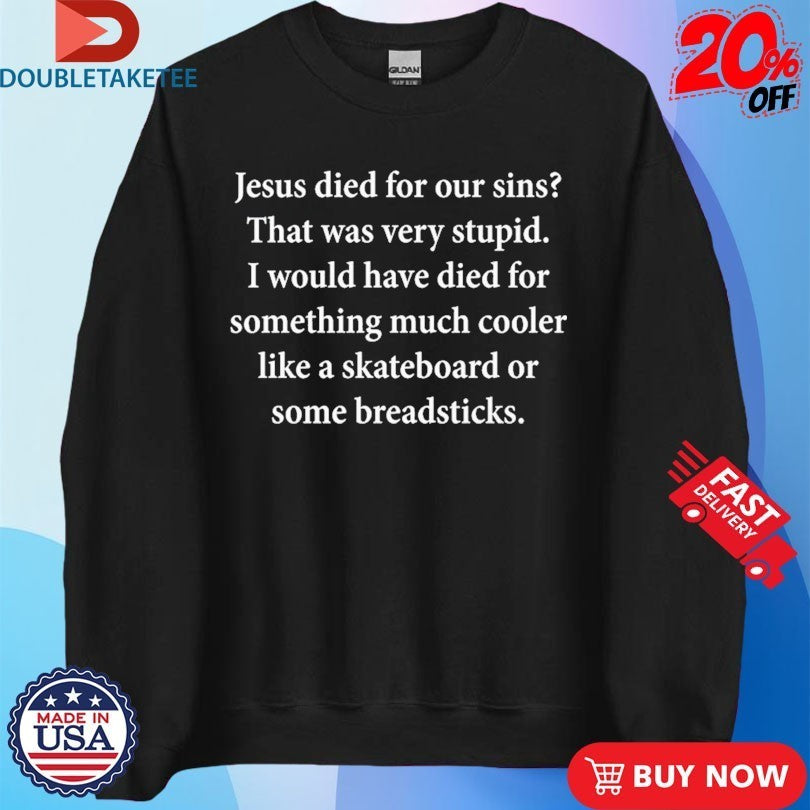 Jesus Died For Our Sins That Was Very Stupid I Would Have Died For Something Much Cooler Like A Skateboard Or Some Breadsticks Shirts