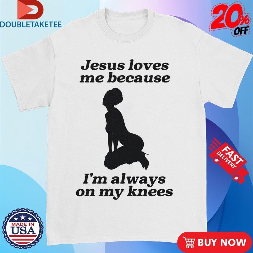 Jesus Me Because I’m Always On My Knees Shirts