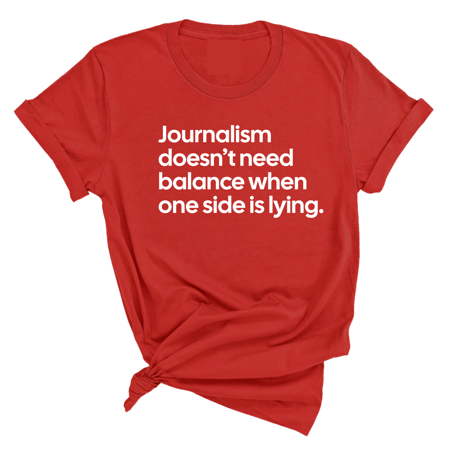 Journalism DoesnÃ¢â‚¬â„¢t Need Balance When One Side Is Lying Unisex Tee