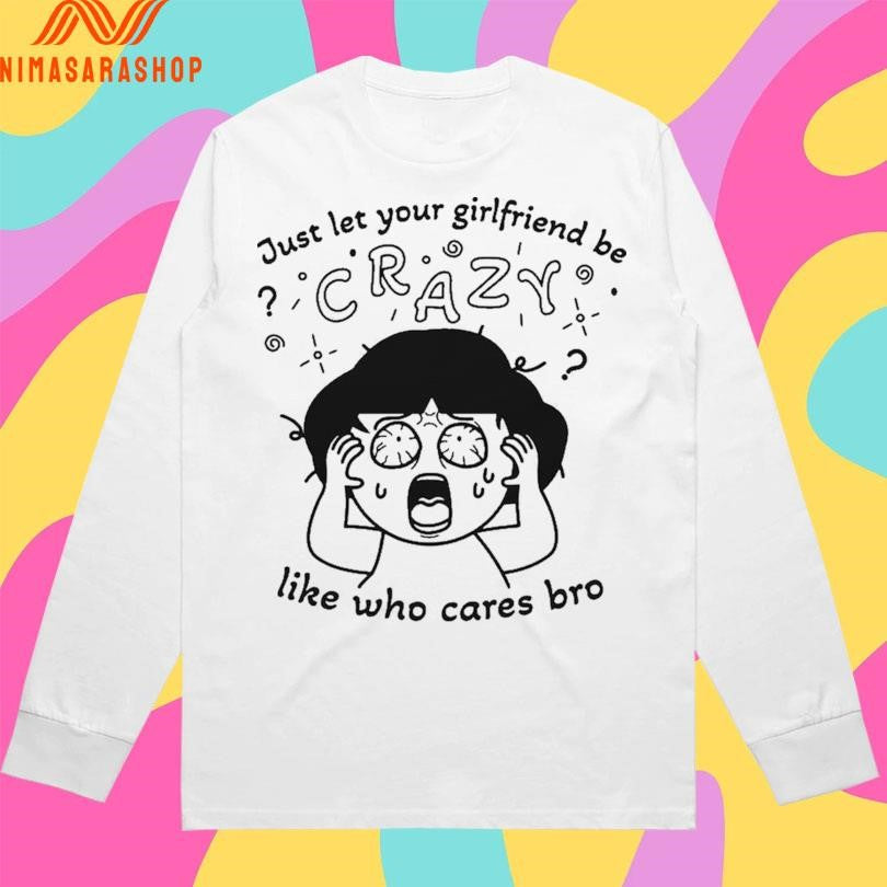 Just Let Your Girlfriend Be Crazy Like Who Cares Bro Shirts