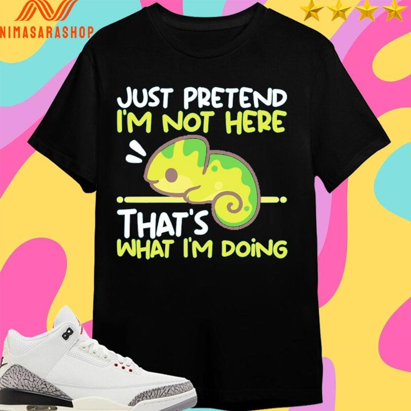 Just Pretend I’m Not Here That’s What I’m Doing Shirts