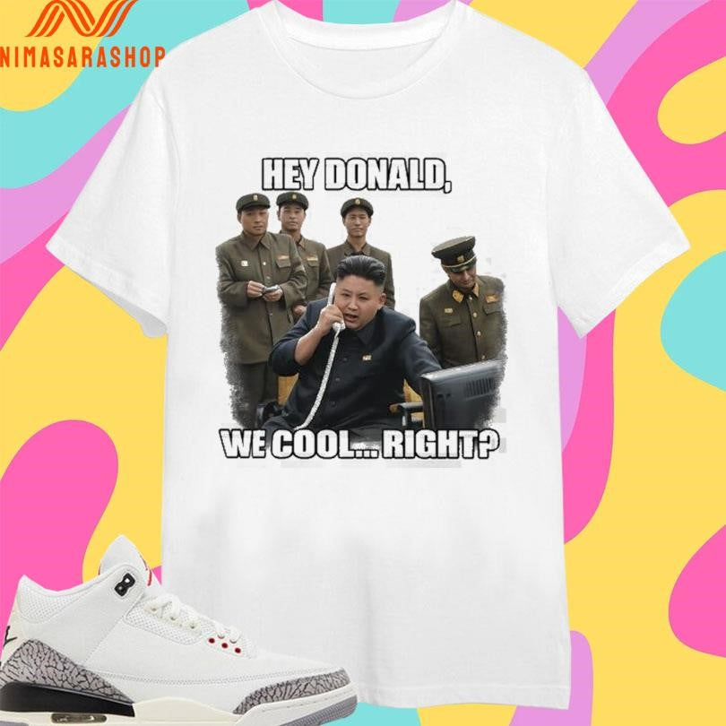 Kim Jong-Un Hey Donald We Cool Right Donald Trump Shirts