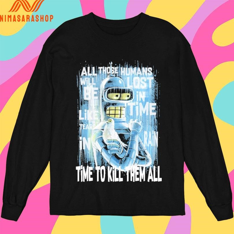 Like Bender In Rain All Those Humans Will Be Like Tears In Lost In Time Rain Time To Kill Them All Shirts