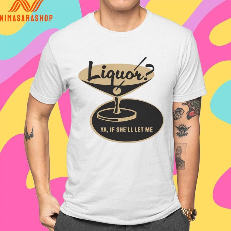 Liquor Ya If She’ll Let Me Shirts