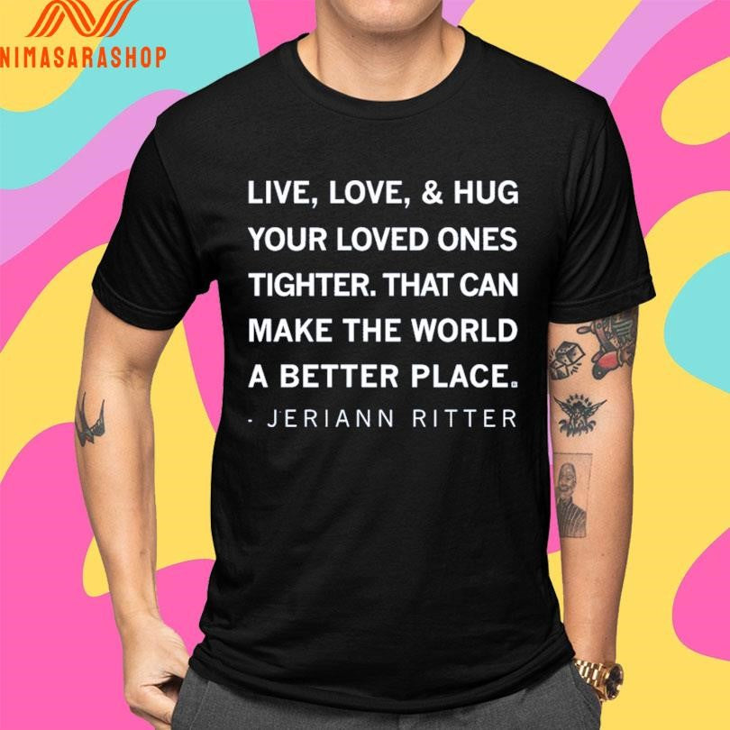 Live Love And Hug Your Loved Ones Tighter That Can Make The World A Better Place Jeriann Ritter Shirts