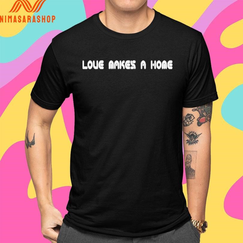 Love Makes A Home Shirts