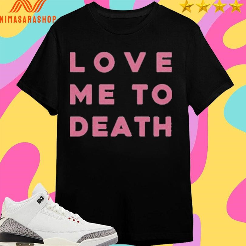 Love Me To Death Shirts