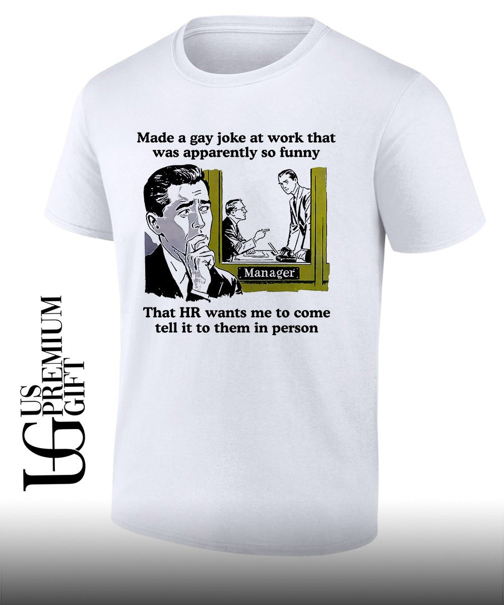 Made a gay joke at work that was apparently so funny that HR wants me to come tell it to them in person shirt