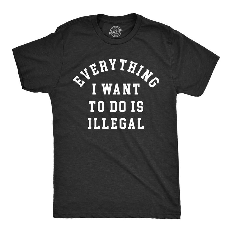 Mens Everything I Want to Do Is Illegal T Shirt Funny Crime Mischief Lovers Joke Tee for Guys Mens Funny T Shirts Cool...