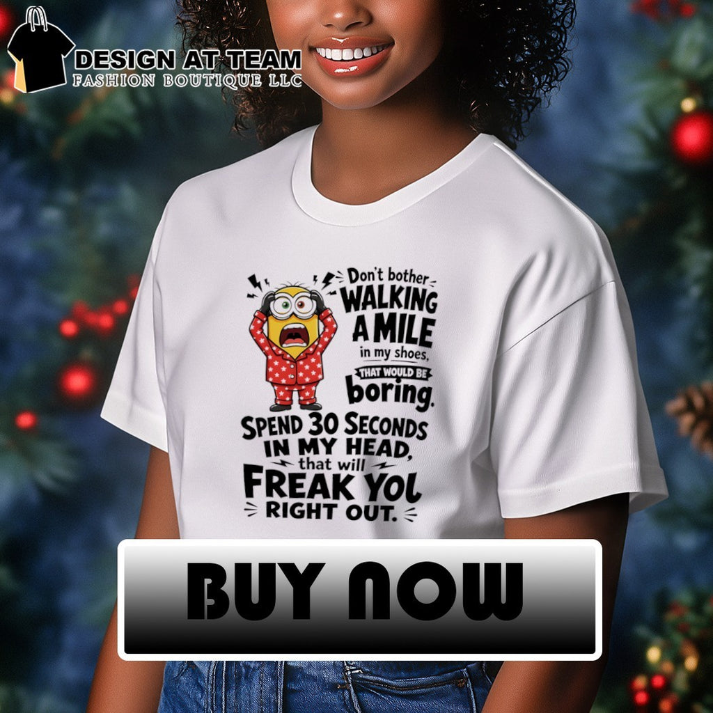 Minion don’t bother walking a mile in my shoes that would be boring spend 30 seconds in my head shirt