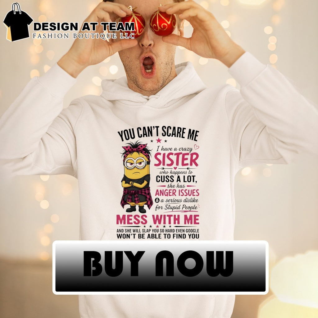 Minion you can’t scare me I have a crazy b sister who happens to cuss a lot she has anger issues shirt
