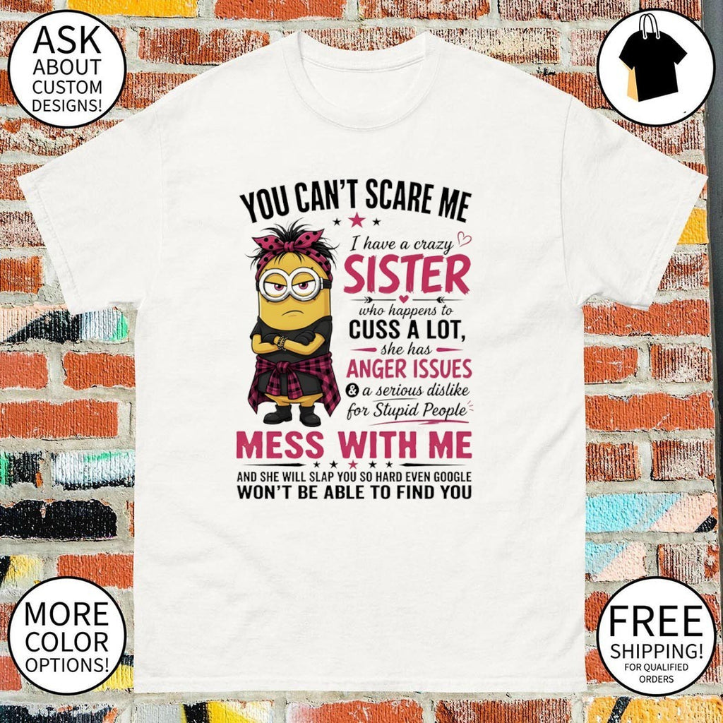 Minion you can’t scare me I have a crazy b sister who happens to cuss a lot she has anger issues shirt