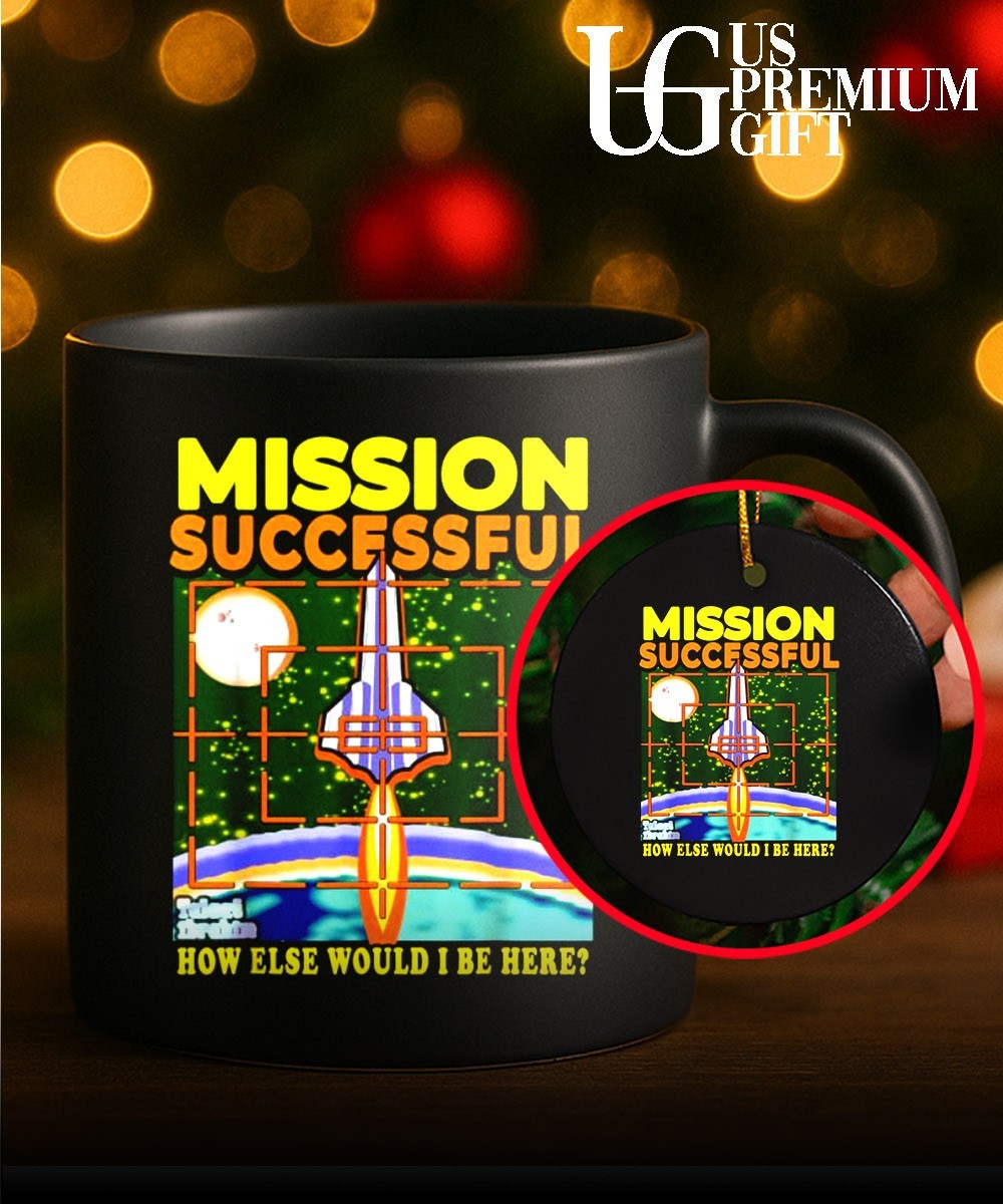 Mission Successful how else would I be here shirt