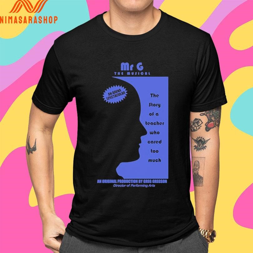 Mr G The Musicalan Arena Spectacular The Story Of A Teacher Who Cared Too Much An Original Production By Greg Gregson Director Of Performing Arts Shirts