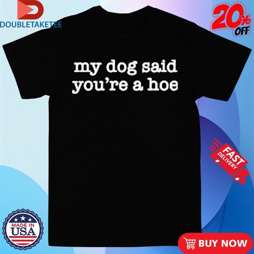 My Dog Said You’re A Hoe Shirts