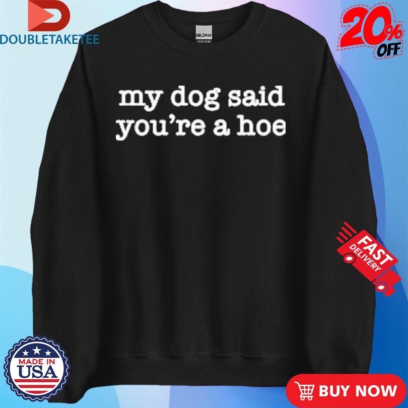 My Dog Said You’re A Hoe Shirts