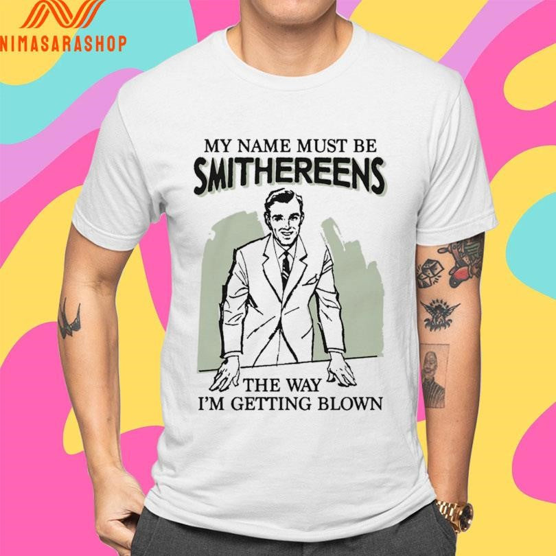 My Name Must Be Smithereens The Way I’m Getting Blown Shirts