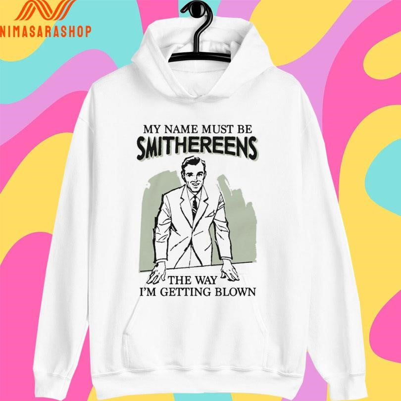 My Name Must Be Smithereens The Way I’m Getting Blown Shirts