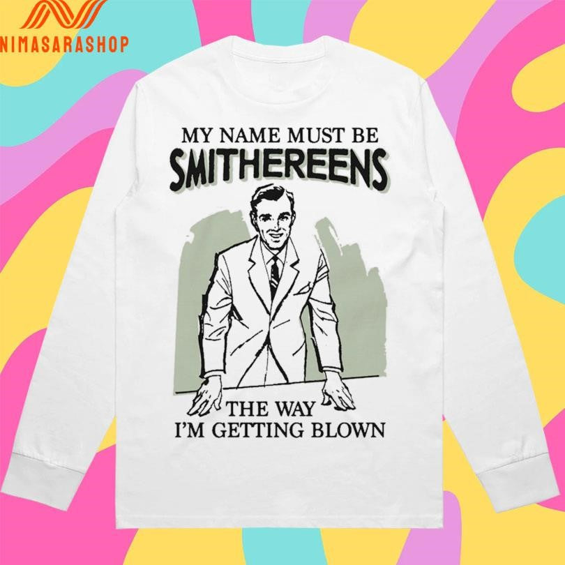 My Name Must Be Smithereens The Way I’m Getting Blown Shirts