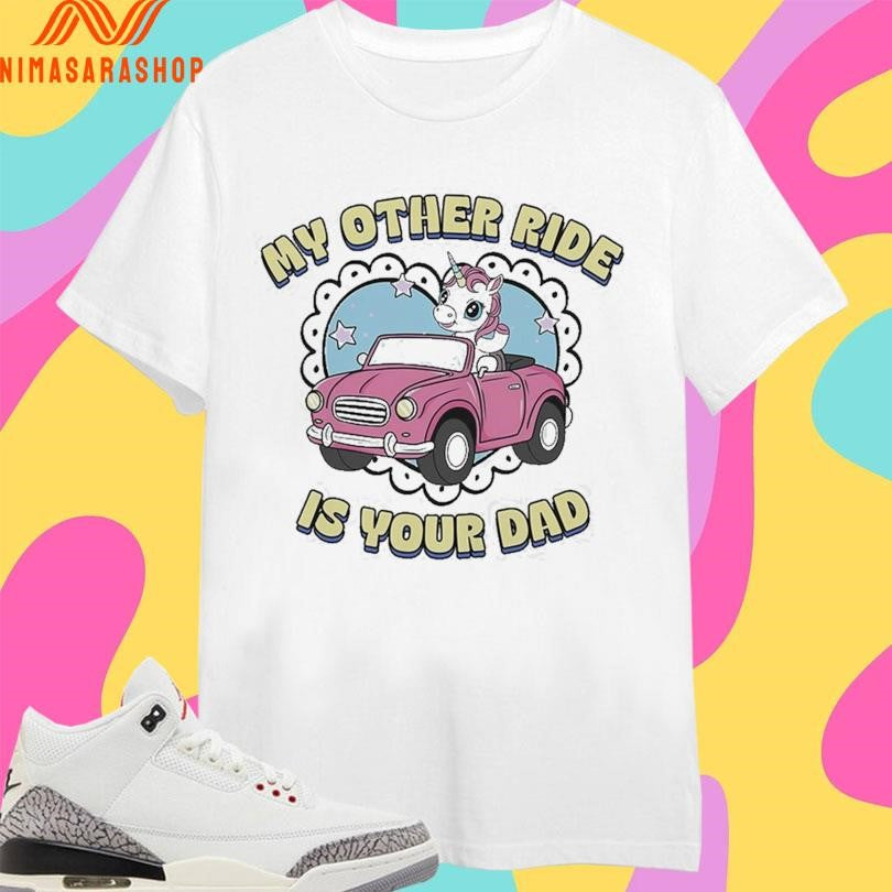 My Other Ride Is Your Dad Unicorn Shirts