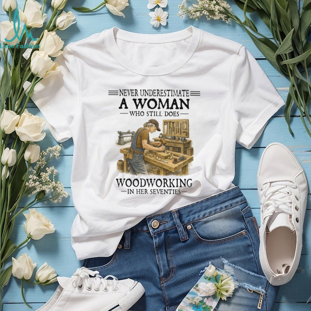 Never Underestimate A Woman Who Still Does Woodworking In Her Seventies T Shirt