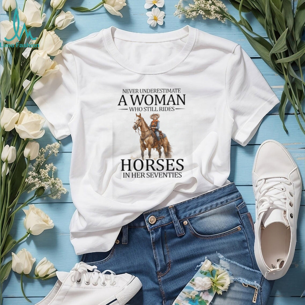 Never Underestimate A Woman Who Still Rides Horses In Her Seventies T Shirt Horse Lover Gift