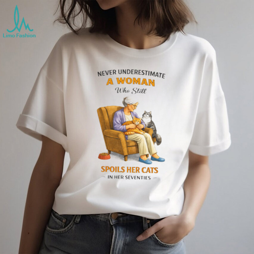 Never Underestimate A Woman Who Still Spoils Her Cats In Her Seventies Shirt