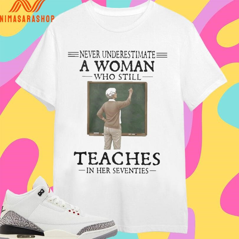 Never Underestimate A Woman Who Still Teaches In Her Seventies Shirts