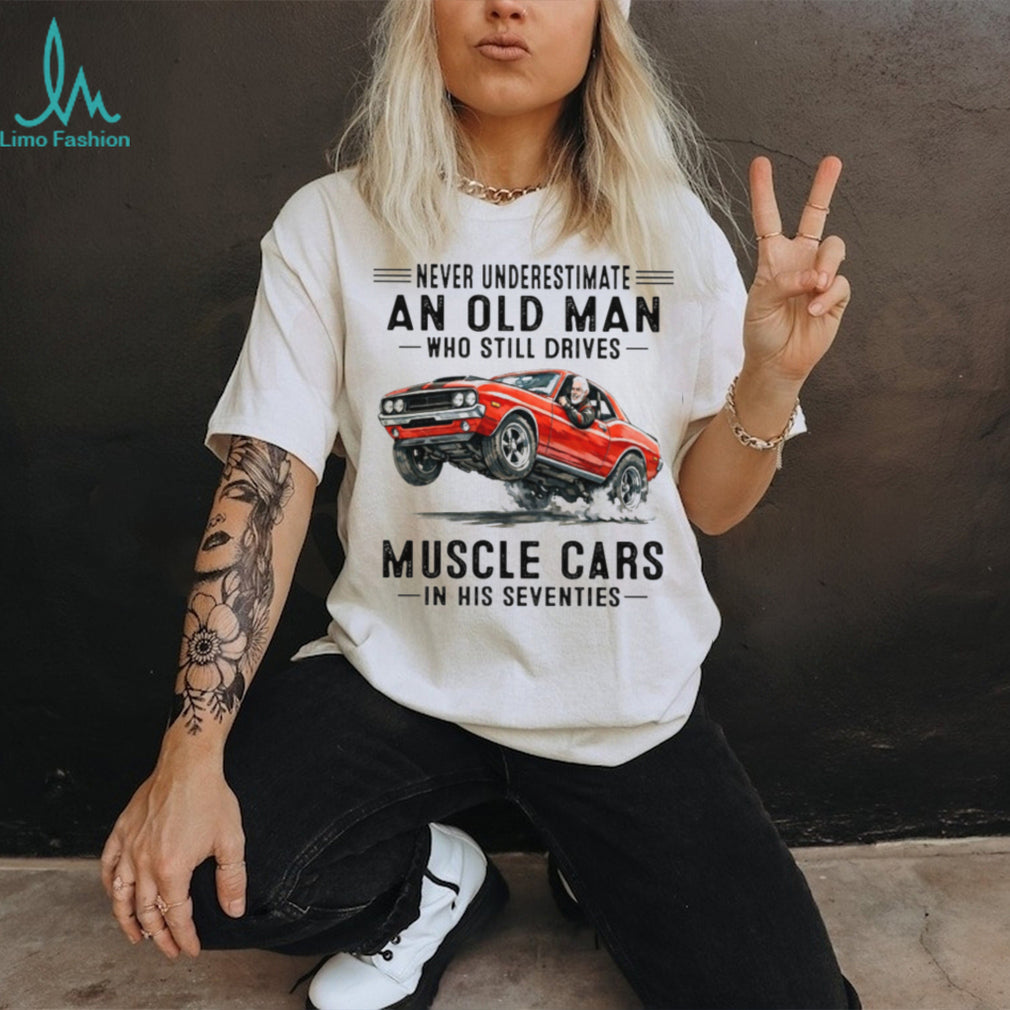 Never Underestimate An Old Man Who Drives Muscle Cars In His 70s T Shirt