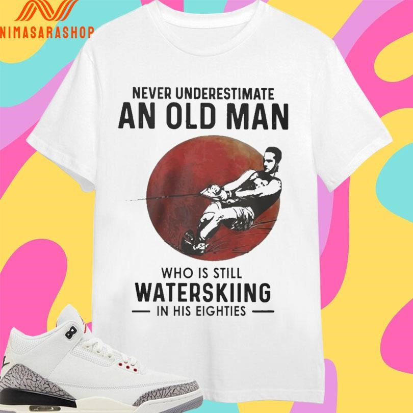 Never Underestimate An Old Man Who Is Still Water Skiing In His Eighties Shirts