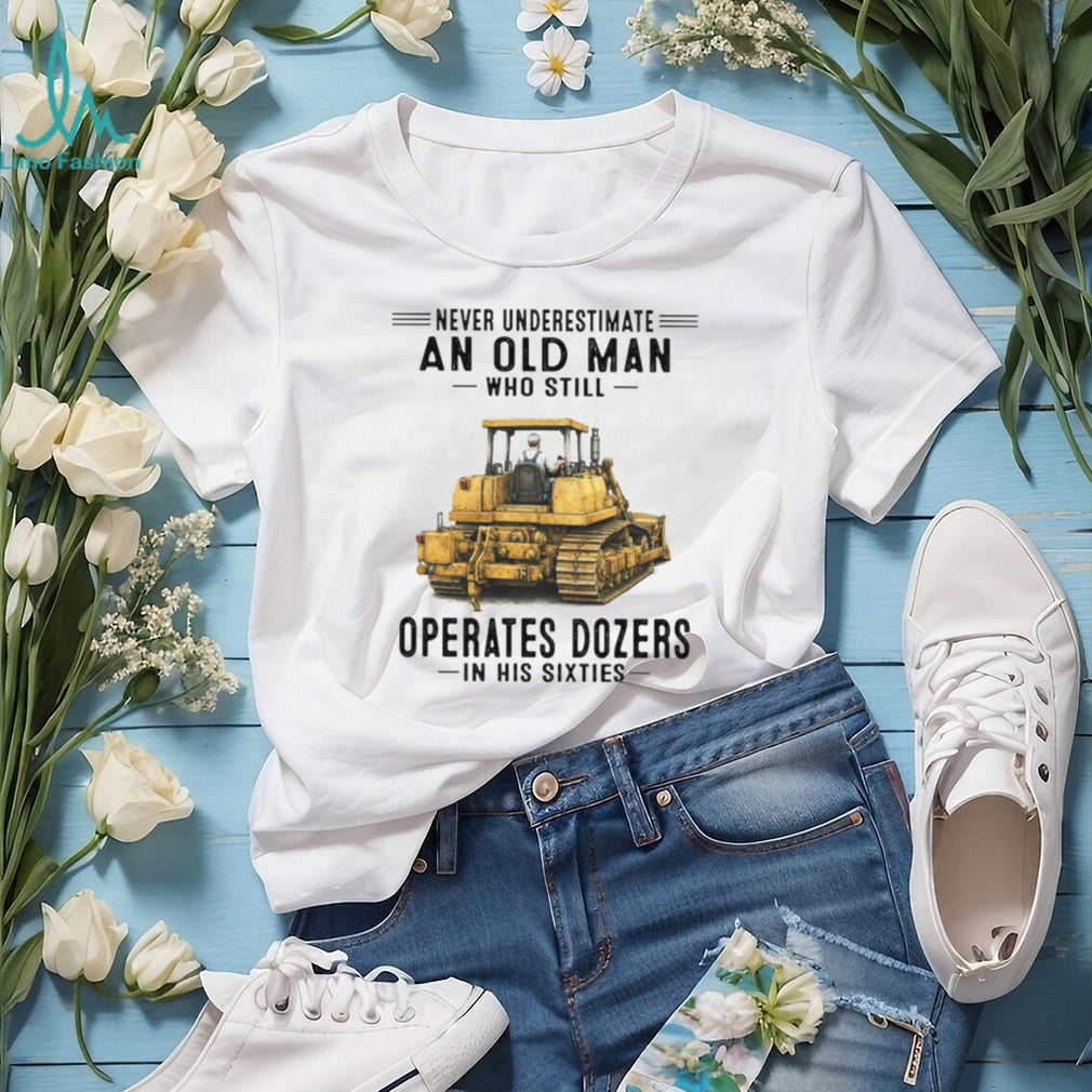 Never Underestimate An Old Man Who Operates Dozers In His Sixties T Shirt
