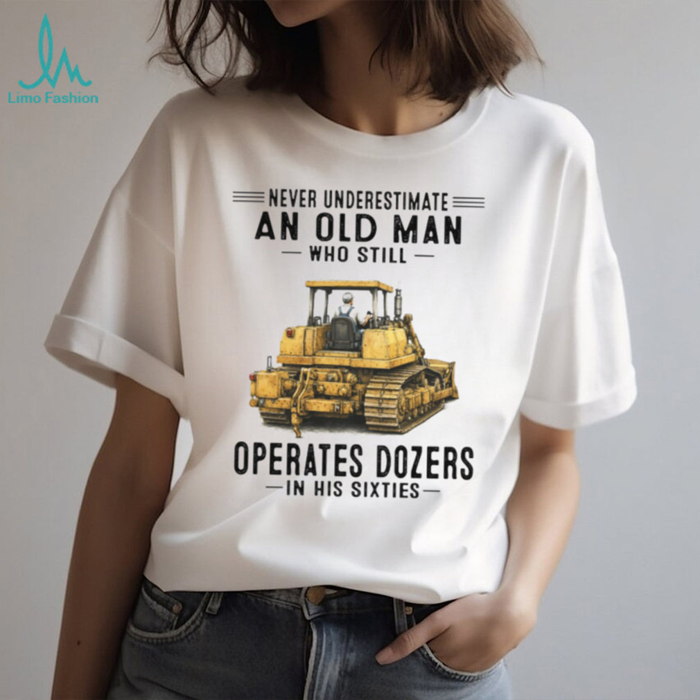 Never Underestimate An Old Man Who Operates Dozers In His Sixties T Shirt