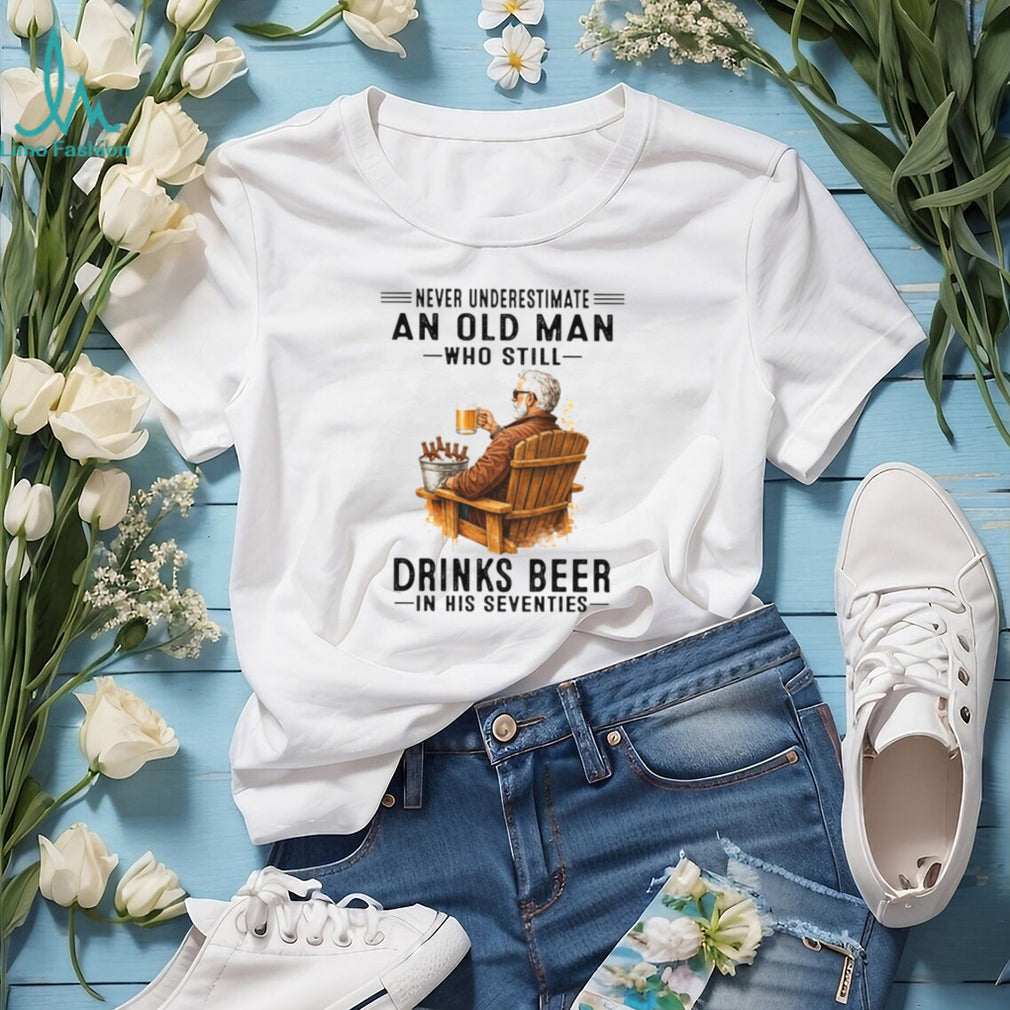 Never Underestimate An Old Man Who Still Drinks Beer In His Seventies T Shirt