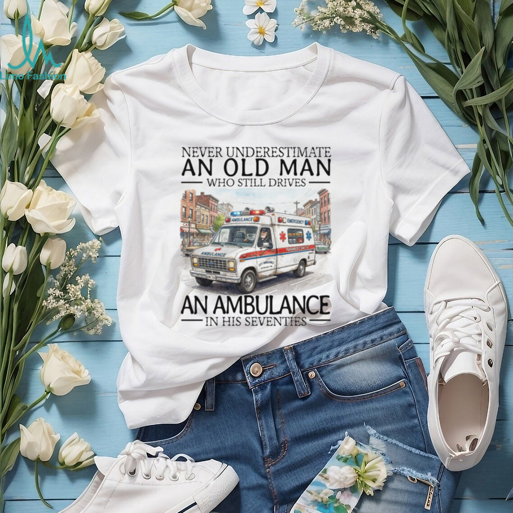 Never Underestimate An Old Man Who Still Drives An Ambulance In His Seventies T Shirt
