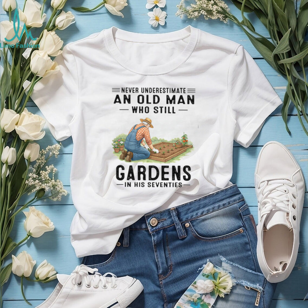 Never Underestimate An Old Man Who Still Gardens In His 70s T Shirt