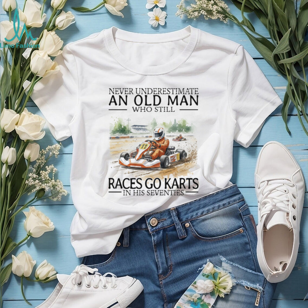 Never Underestimate An Old Man Who Still Races Go Karts In His Seventies Racing T Shirt