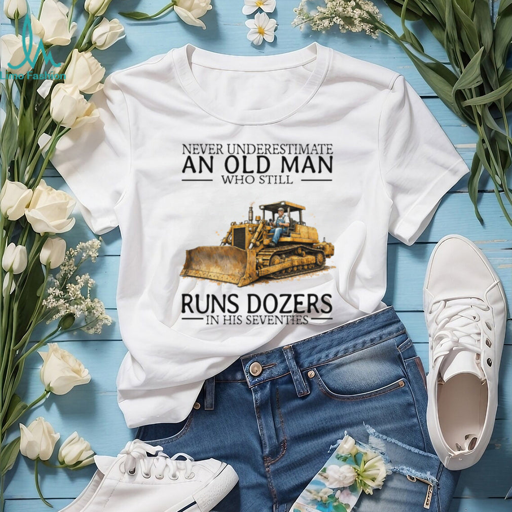 Never Underestimate An Old Man Who Still Runs Dozers In His Seventies T Shirt
