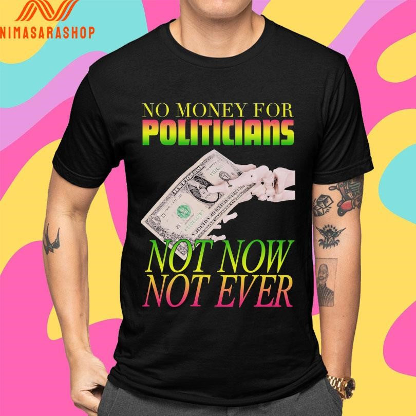 No Money For Politicians Not Now Not Ever Shirts
