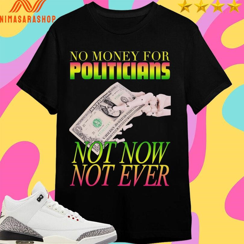 No Money For Politicians Not Now Not Ever Shirts