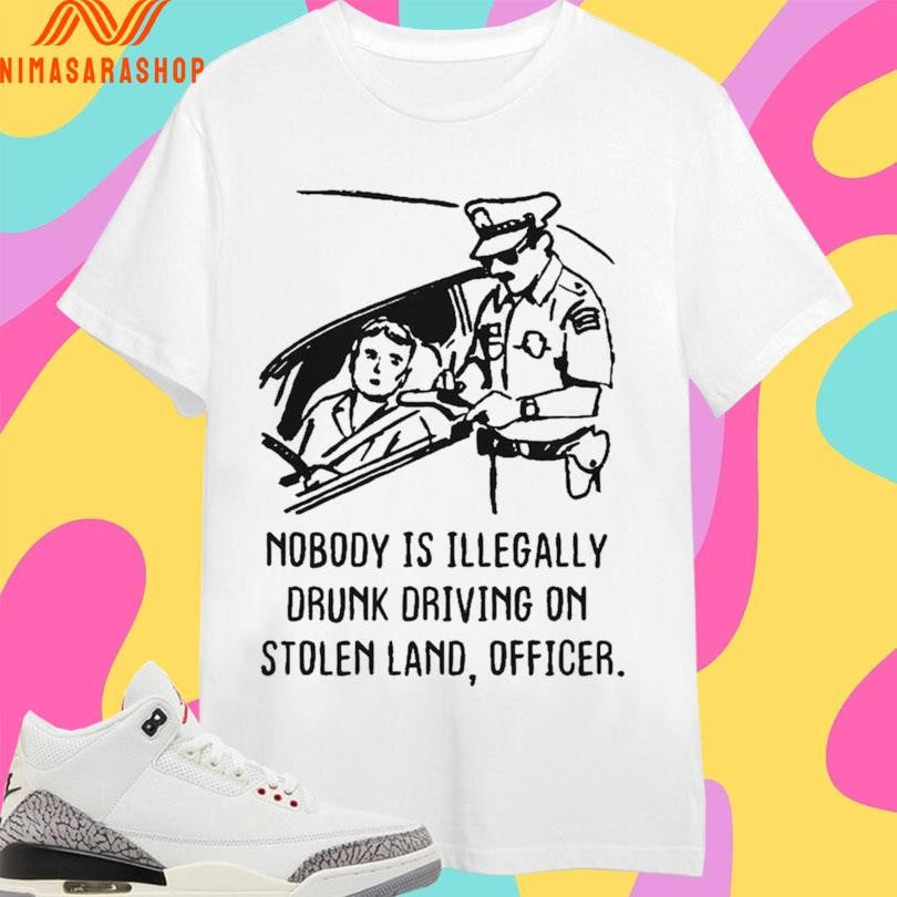 Nobody Is Illegally Drunk Driving On Stolen Land Officer Shirts
