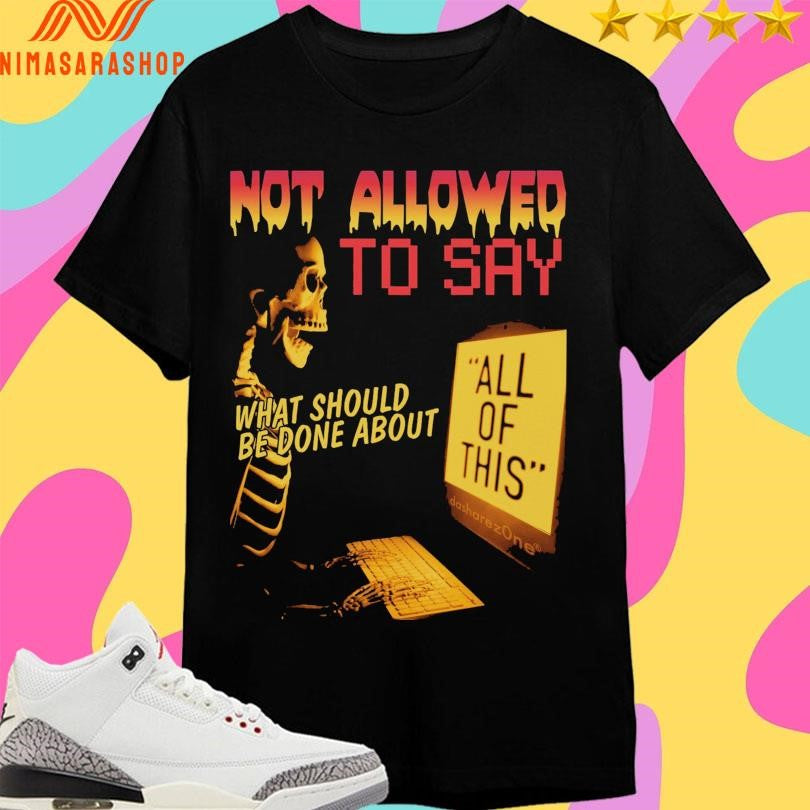 Not Allowed To Say What Should Be Done About All Of This Skeleton Shirts