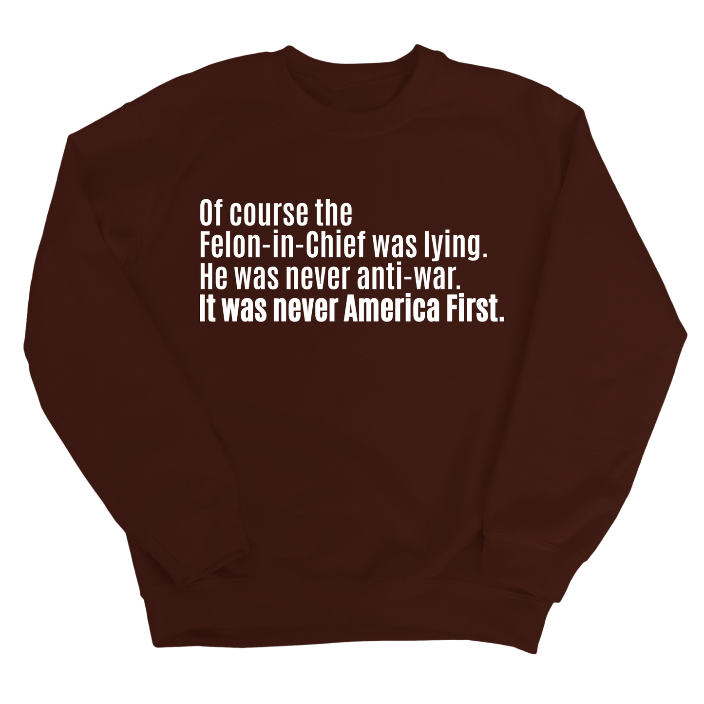 Of course the Felon-in-Chief was lying. He was never anti-war. It was never America First Unisex Sweatshirt